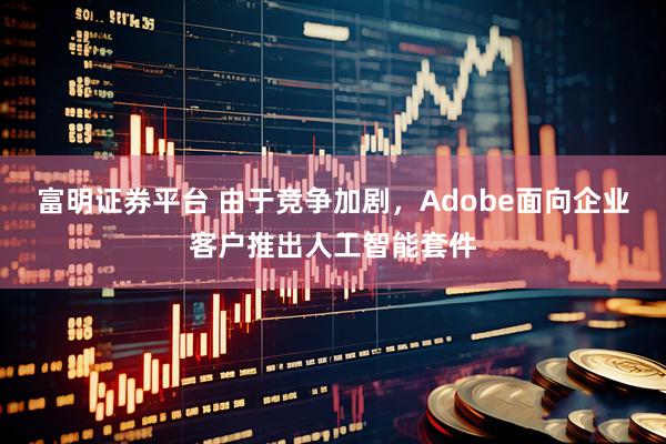 富明证券平台 由于竞争加剧，Adobe面向企业客户推出人工智能套件