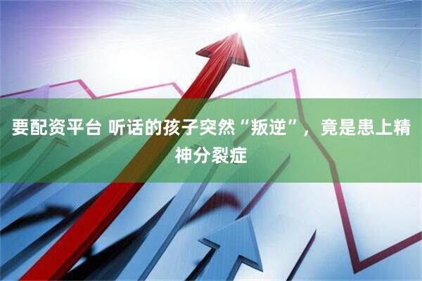 要配资平台 听话的孩子突然“叛逆”，竟是患上精神分裂症