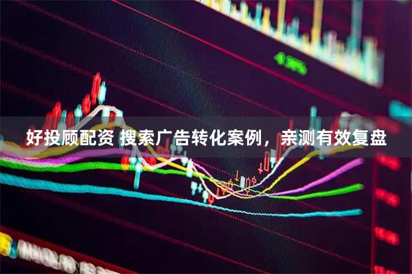 好投顾配资 搜索广告转化案例，亲测有效复盘