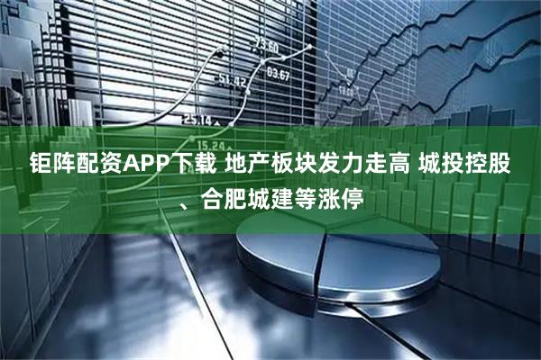 钜阵配资APP下载 地产板块发力走高 城投控股、合肥城建等涨停
