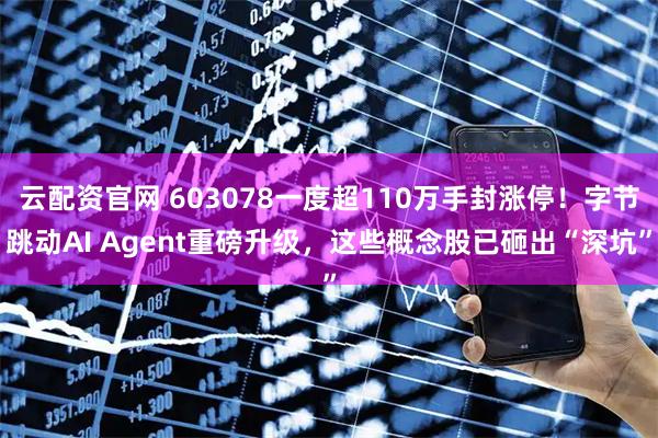 云配资官网 603078一度超110万手封涨停！字节跳动AI Agent重磅升级，这些概念股已砸出“深坑”
