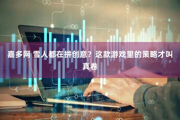 嘉多网 雪人都在拼创意？这款游戏里的策略才叫真卷