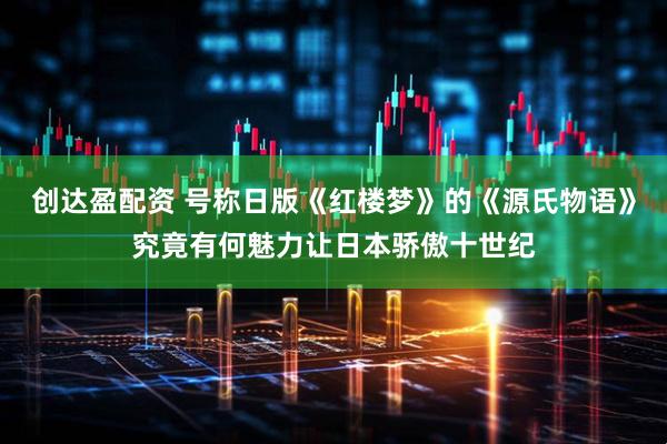 创达盈配资 号称日版《红楼梦》的《源氏物语》究竟有何魅力让日本骄傲十世纪