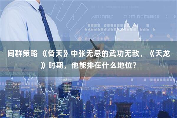 间群策略 《倚天》中张无忌的武功无敌，《天龙》时期，他能排在什么地位？