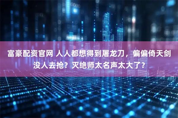 富豪配资官网 人人都想得到屠龙刀，偏偏倚天剑没人去抢？灭绝师太名声太大了？